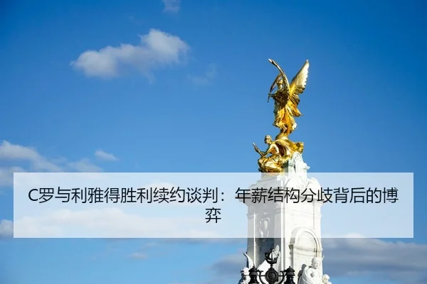 C罗与利雅得胜利续约谈判：年薪结构分歧背后的博弈