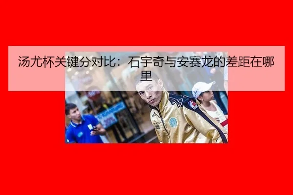 汤尤杯关键分对比：石宇奇与安赛龙的差距在哪里