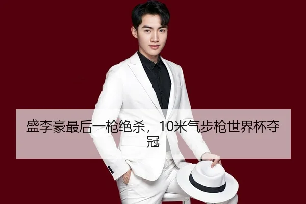 盛李豪最后一枪绝杀，10米气步枪世界杯夺冠