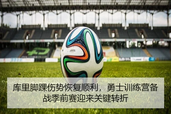 库里脚踝伤势恢复顺利，勇士训练营备战季前赛迎来关键转折
