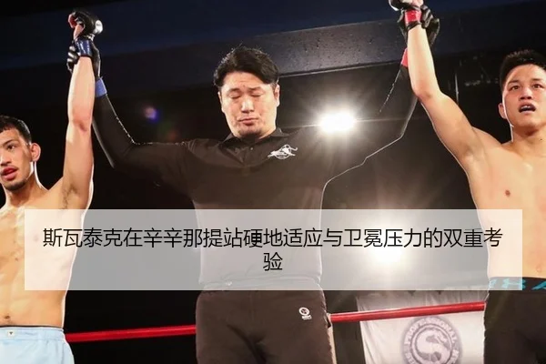 斯瓦泰克在辛辛那提站硬地适应与卫冕压力的双重考验