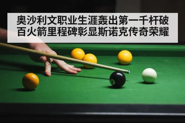 奥沙利文职业生涯轰出第一千杆破百火箭里程碑彰显斯诺克传奇荣耀