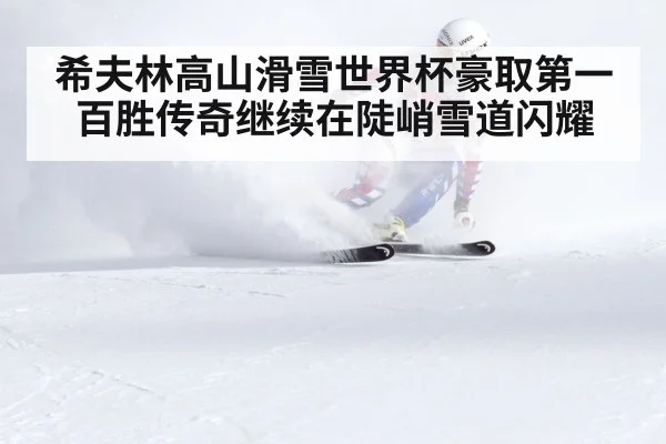 希夫林高山滑雪世界杯豪取第一百胜传奇继续在陡峭雪道闪耀