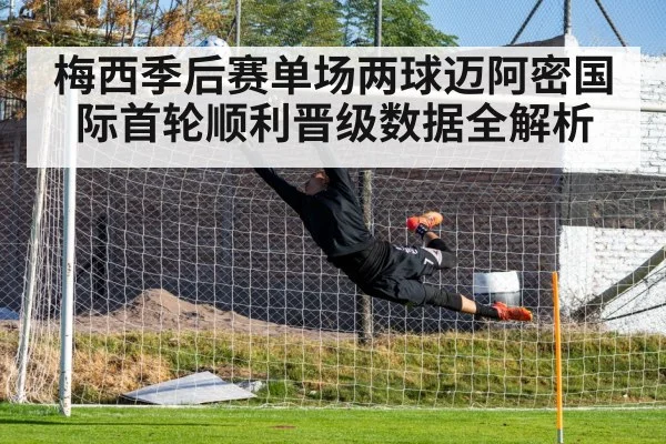 梅西季后赛单场两球迈阿密国际首轮顺利晋级数据全解析