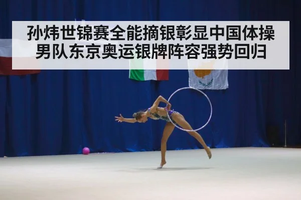 孙炜世锦赛全能摘银彰显中国体操男队东京奥运银牌阵容强势回归