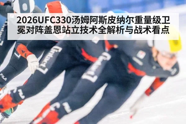 2026UFC330汤姆阿斯皮纳尔重量级卫冕对阵盖恩站立技术全解析与战术看点