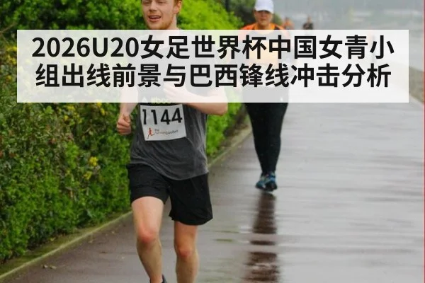 2026U20女足世界杯中国女青小组出线前景与巴西锋线冲击分析